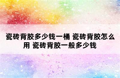 瓷砖背胶多少钱一桶 瓷砖背胶怎么用 瓷砖背胶一般多少钱